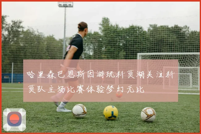 哈里森巴恩斯因游玩科莫湖关注科莫队主场比赛体验梦幻无比