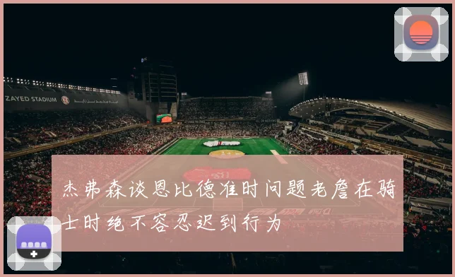 杰弗森谈恩比德准时问题老詹在骑士时绝不容忍迟到行为