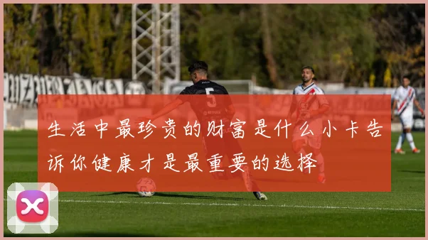 生活中最珍贵的财富是什么小卡告诉你健康才是最重要的选择