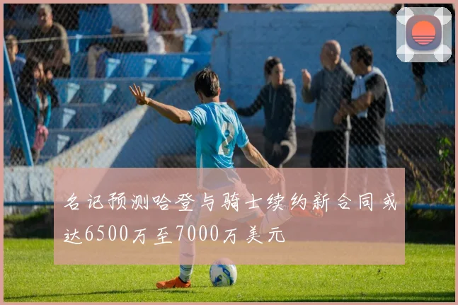 名记预测哈登与骑士续约新合同或达6500万至7000万美元