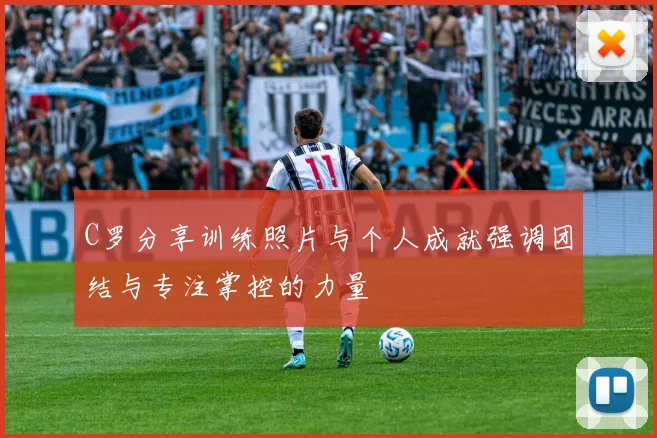 C罗分享训练照片与个人成就强调团结与专注掌控的力量