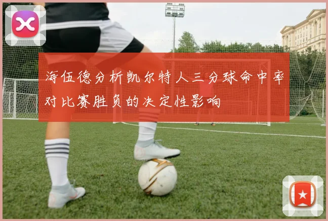 海伍德分析凯尔特人三分球命中率对比赛胜负的决定性影响